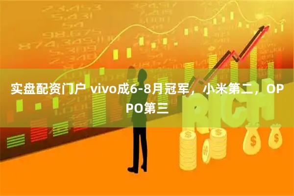 实盘配资门户 vivo成6-8月冠军，小米第二，OPPO第三