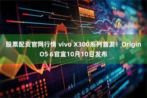 股票配资官网行情 vivo X300系列首发！OriginOS 6官宣10月10日发布