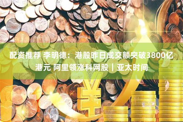 配资推荐 李明德：港股昨日成交额突破3800亿港元 阿里领涨科网股｜亚太时间