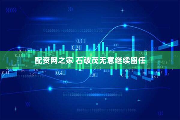 配资网之家 石破茂无意继续留任
