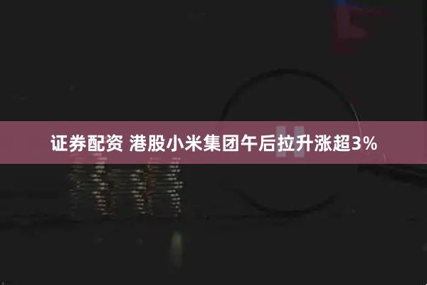 证券配资 港股小米集团午后拉升涨超3%