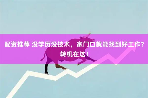 配资推荐 没学历没技术，家门口就能找到好工作？转机在这！