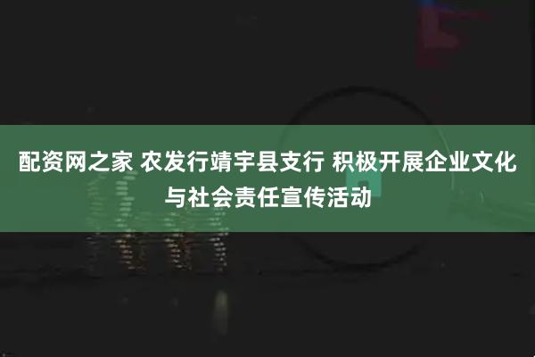 配资网之家 农发行靖宇县支行 积极开展企业文化与社会责任宣传活动