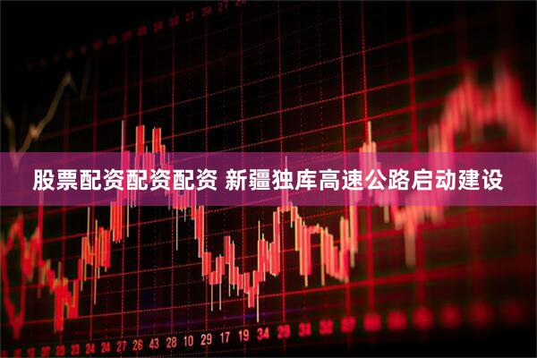 股票配资配资配资 新疆独库高速公路启动建设