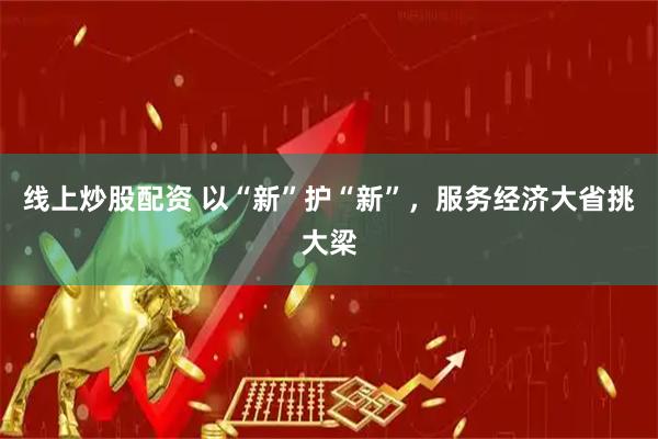 线上炒股配资 以“新”护“新”，服务经济大省挑大梁