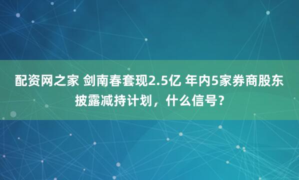 配资网之家 剑南春套现2.5亿 年内5家券商股东披露减持计划，什么信号？