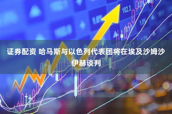 证券配资 哈马斯与以色列代表团将在埃及沙姆沙伊赫谈判