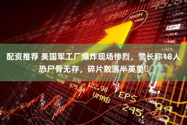 配资推荐 美国军工厂爆炸现场惨烈，警长称18人恐尸骨无存，碎片散落半英里​