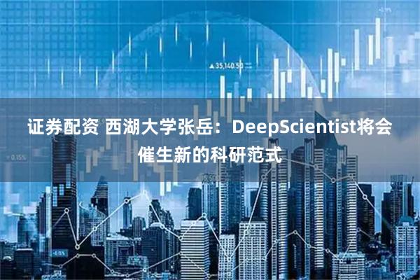 证券配资 西湖大学张岳：DeepScientist将会催生新的科研范式