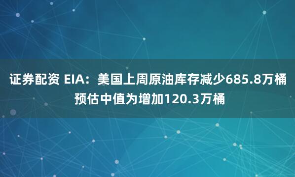 证券配资 EIA：美国上周原油库存减少685.8万桶 预估中值为增加120.3万桶
