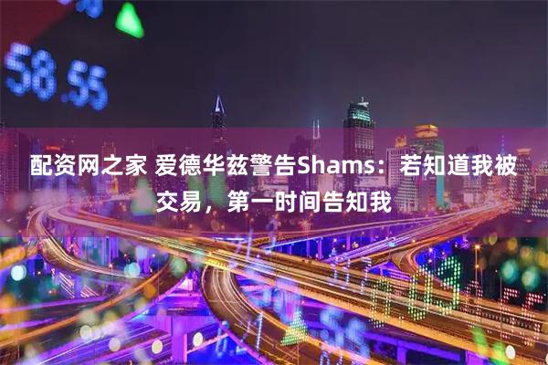 配资网之家 爱德华兹警告Shams：若知道我被交易，第一时间告知我