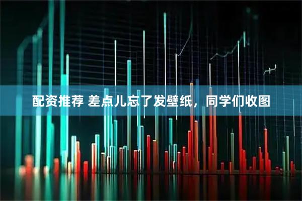 配资推荐 差点儿忘了发壁纸，同学们收图