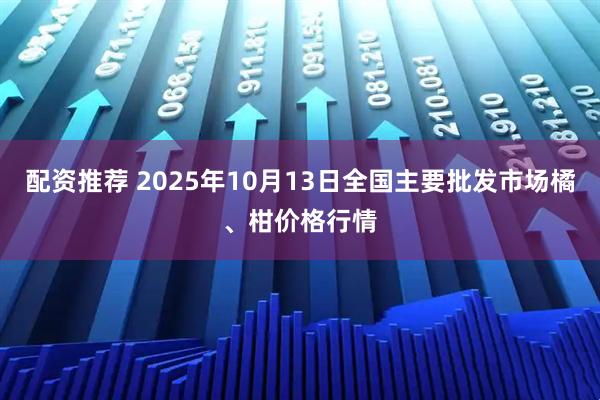 配资推荐 2025年10月13日全国主要批发市场橘、柑价格行情