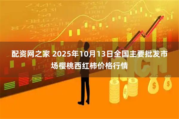 配资网之家 2025年10月13日全国主要批发市场樱桃西红柿价格行情