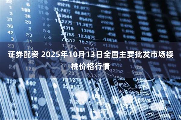 证券配资 2025年10月13日全国主要批发市场樱桃价格行情