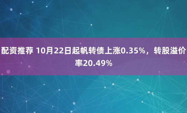 配资推荐 10月22日起帆转债上涨0.35%,转股溢价率20.49%