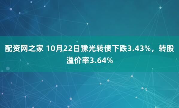 配资网之家 10月22日豫光转债下跌3.43%，转股溢价率3.64%