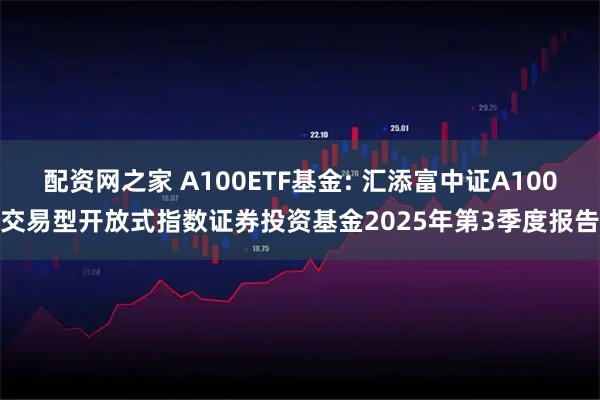 配资网之家 A100ETF基金: 汇添富中证A100交易型开放式指数证券投资基金2025年第3季度报告
