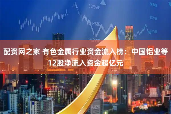 配资网之家 有色金属行业资金流入榜：中国铝业等12股净流入资金超亿元