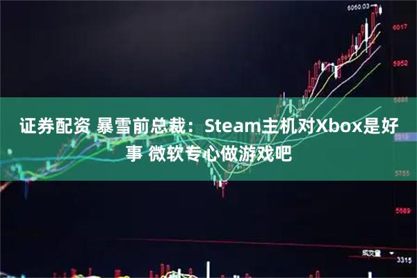 证券配资 暴雪前总裁：Steam主机对Xbox是好事 微软专心做游戏吧