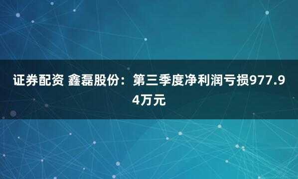 证券配资 鑫磊股份：第三季度净利润亏损977.94万元