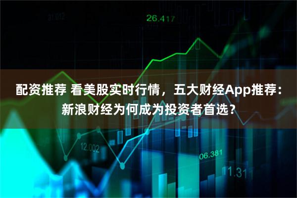 配资推荐 看美股实时行情，五大财经App推荐：新浪财经为何成为投资者首选？