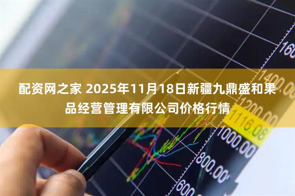 配资网之家 2025年11月18日新疆九鼎盛和果品经营管理有限公司价格行情