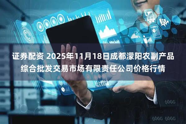 证券配资 2025年11月18日成都濛阳农副产品综合批发交易市场有限责任公司价格行情