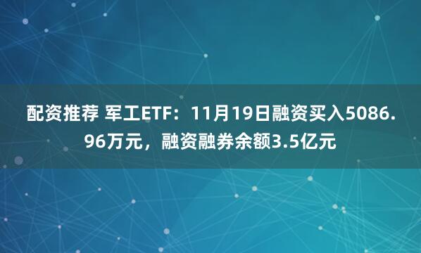 配资推荐 军工ETF：11月19日融资买入5086.96万元，融资融券余额3.5亿元