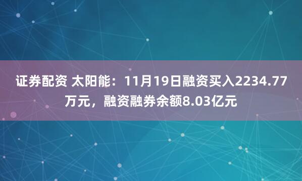 证券配资 太阳能:11月19日融资买入2234.77万元,融资融券余额8.03亿元