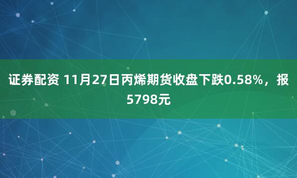 证券配资 11月27日丙烯期货收盘下跌0.58%，报5798元