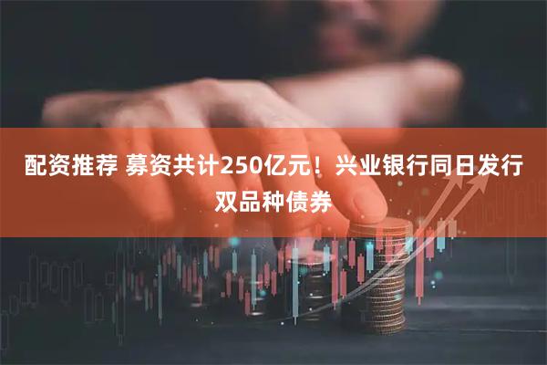 配资推荐 募资共计250亿元！兴业银行同日发行双品种债券