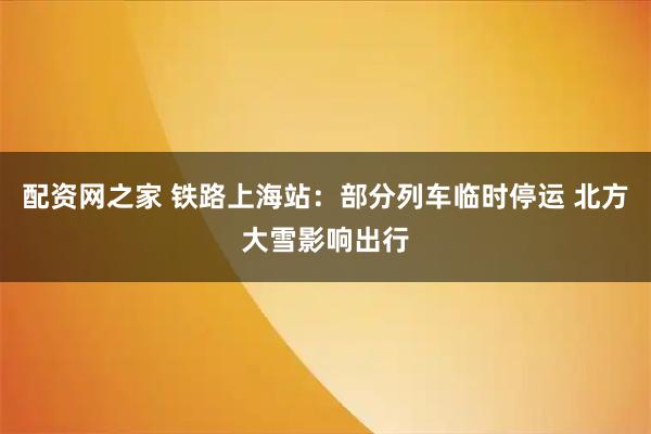 配资网之家 铁路上海站：部分列车临时停运 北方大雪影响出行