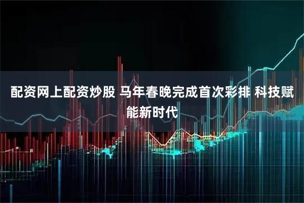 配资网上配资炒股 马年春晚完成首次彩排 科技赋能新时代