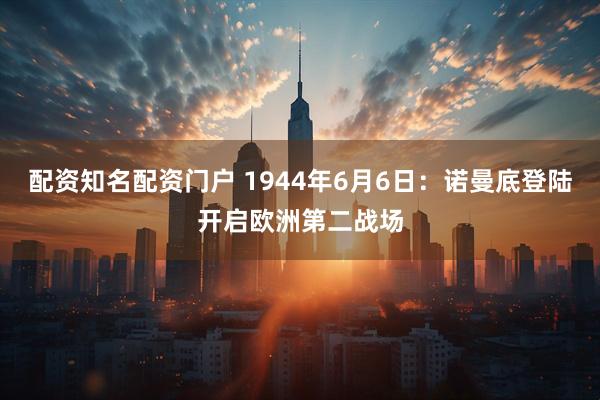 配资知名配资门户 1944年6月6日：诺曼底登陆开启欧洲第二战场