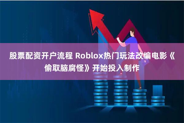 股票配资开户流程 Roblox热门玩法改编电影《偷取脑腐怪》开始投入制作