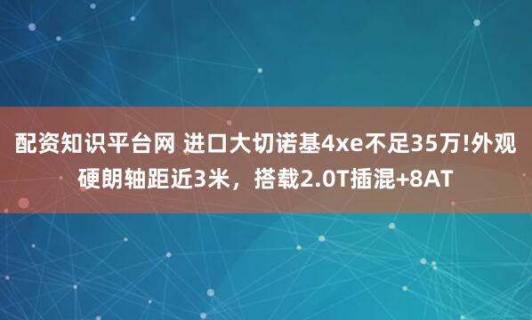配资知识平台网 进口大切诺基4xe不足35万!外观硬朗轴距近3米,搭载2.0T插混+8AT