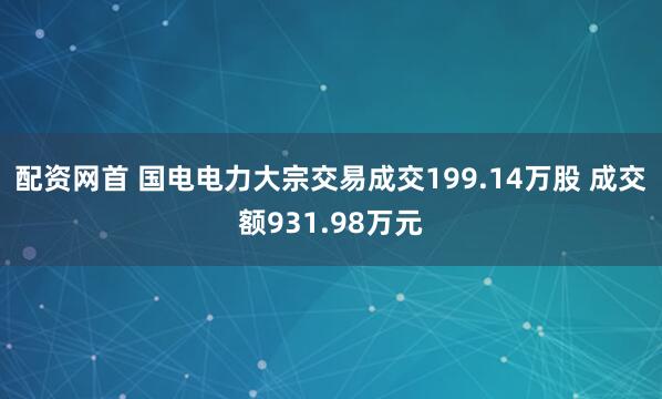 配资网首 国电电力大宗交易成交199.14万股 成交额931.98万元