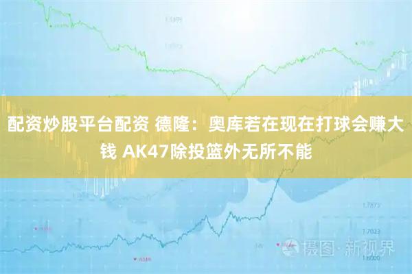 配资炒股平台配资 德隆：奥库若在现在打球会赚大钱 AK47除投篮外无所不能