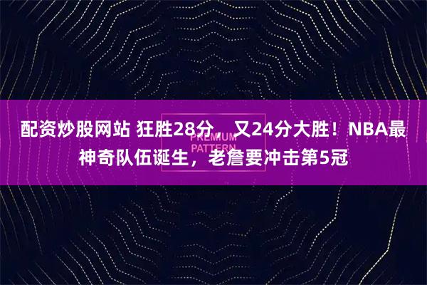 配资炒股网站 狂胜28分，又24分大胜！NBA最神奇队伍诞生，老詹要冲击第5冠