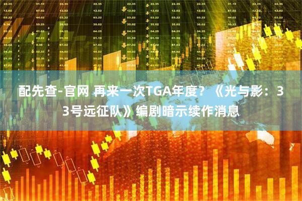 配先查-官网 再来一次TGA年度？《光与影：33号远征队》编剧暗示续作消息