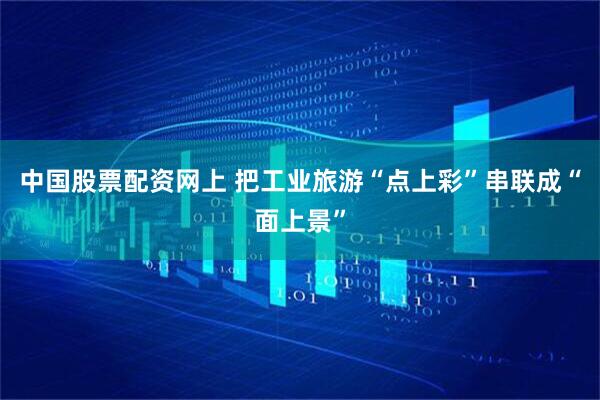 中国股票配资网上 把工业旅游“点上彩”串联成“面上景”