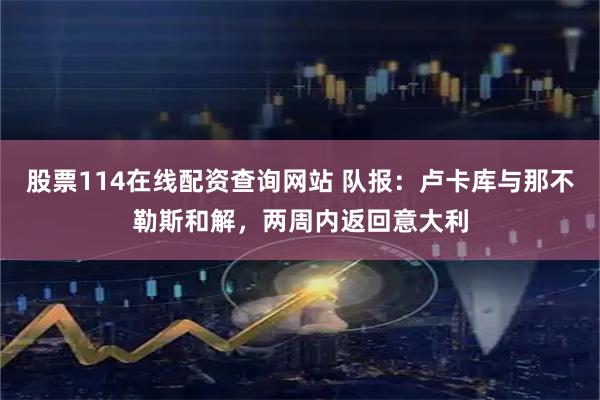 股票114在线配资查询网站 队报：卢卡库与那不勒斯和解，两周内返回意大利