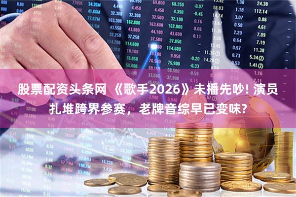 股票配资头条网 《歌手2026》未播先吵! 演员扎堆跨界参赛，老牌音综早已变味?