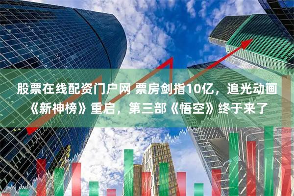 股票在线配资门户网 票房剑指10亿，追光动画《新神榜》重启，第三部《悟空》终于来了
