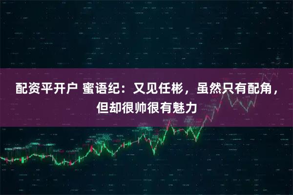 配资平开户 蜜语纪：又见任彬，虽然只有配角，但却很帅很有魅力