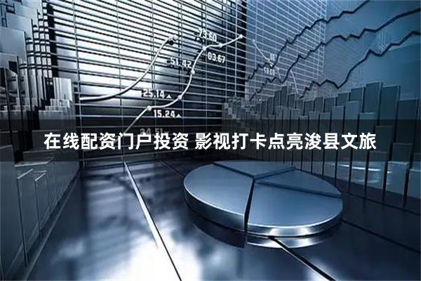 在线配资门户投资 影视打卡点亮浚县文旅