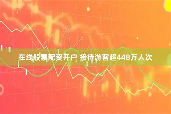在线股票配资开户 接待游客超448万人次