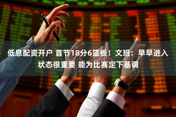 低息配资开户 首节18分6篮板！文班：早早进入状态很重要 能为比赛定下基调