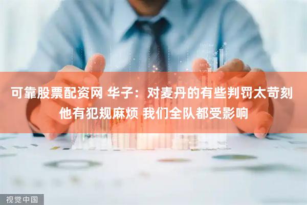 可靠股票配资网 华子：对麦丹的有些判罚太苛刻 他有犯规麻烦 我们全队都受影响